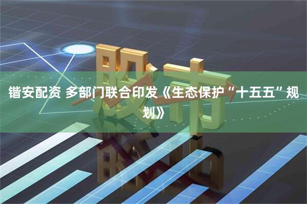 锴安配资 多部门联合印发《生态保护“十五五”规划》