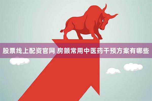 股票线上配资官网 房颤常用中医药干预方案有哪些